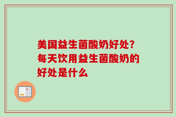 美国益生菌酸奶好处？每天饮用益生菌酸奶的好处是什么