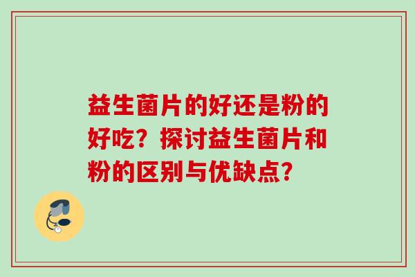 益生菌片的好还是粉的好吃？探讨益生菌片和粉的区别与优缺点？