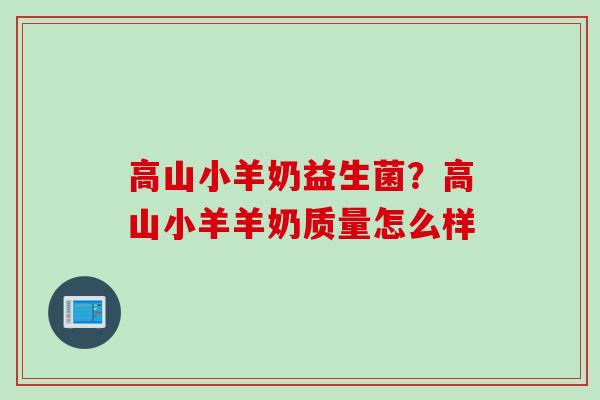 高山小羊奶益生菌?高山小羊羊奶质量怎么样 高山小羊奶益生菌?高山小羊羊奶质量怎么样