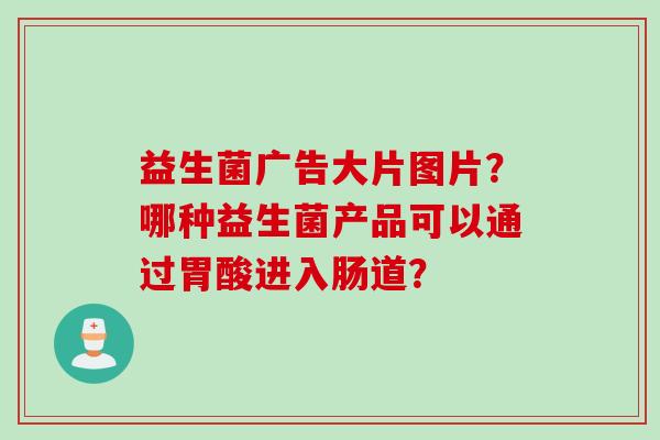 益生菌广告大片图片?哪种益生菌产品可以通过胃酸进入肠道? 益生菌广告大片图片?哪种益生菌产品可以通过胃酸进入肠道?