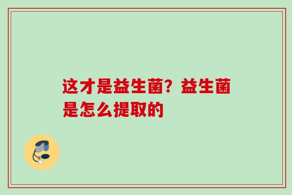这才是益生菌?益生菌是怎么提取的 这才是益生菌?益生菌是怎么提取的