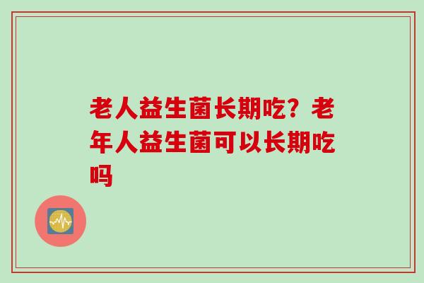 老人益生菌长期吃?老年人益生菌可以长期吃吗 老人益生菌长期吃?老年人益生菌可以长期吃吗
