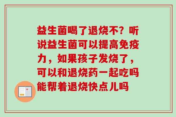 益生菌喝了退烧不？听说益生菌可以提高力，如果孩子发烧了，可以和退烧药一起吃吗能帮着退烧快点儿吗