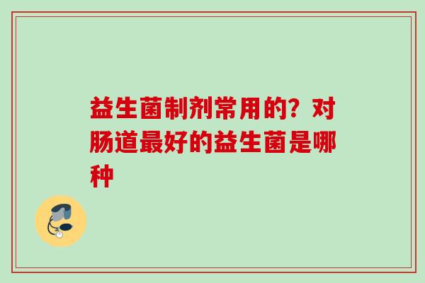 益生菌制剂常用的？对肠道好的益生菌是哪种