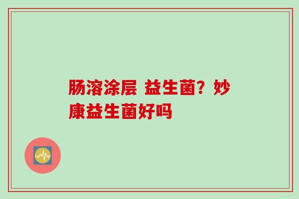 肠溶涂层 益生菌?妙康益生菌好吗 肠溶涂层 益生菌?妙康益生菌好吗