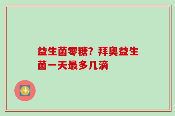益生菌零糖?拜奥益生菌一天多几滴 益生菌零糖?拜奥益生菌一天多几滴
