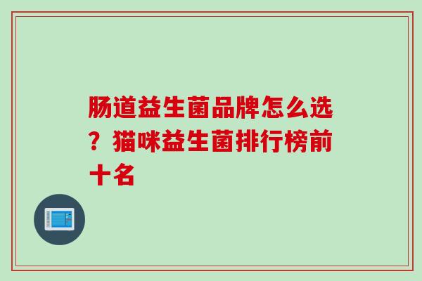 肠道益生菌品牌怎么选?猫咪益生菌排行榜前十名 肠道益生菌品牌怎么选?猫咪益生菌排行榜前十名