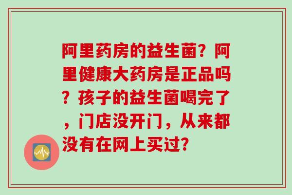 阿里药房的益生菌?阿里健康大药房是正品吗?孩子的益生菌喝完了,门店没开门,从来都没有在网上买过? 阿里药房的益生菌?阿里健康大药房是正品吗?孩子的益生菌喝完了,门店没开门,从来都没有在网上买过?