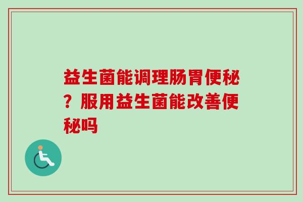 益生菌能调理肠胃?服用益生菌能改善吗 益生菌能调理肠胃?服用益生菌能改善吗