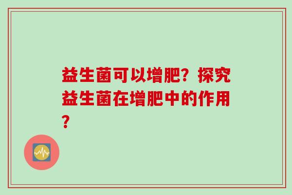 益生菌可以增肥?探究益生菌在增肥中的作用? 益生菌可以增肥?探究益生菌在增肥中的作用?
