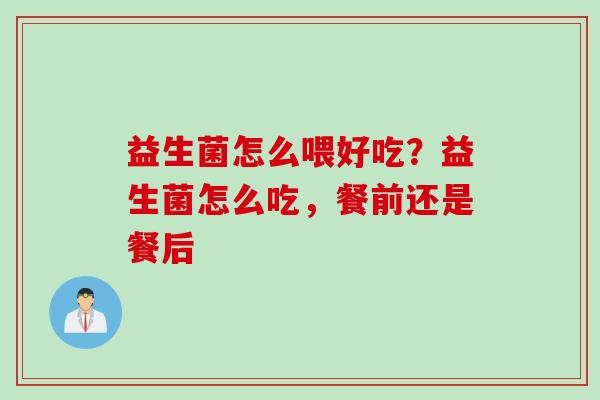 益生菌怎么喂好吃?益生菌怎么吃,餐前还是餐后 益生菌怎么喂好吃?益生菌怎么吃,餐前还是餐后
