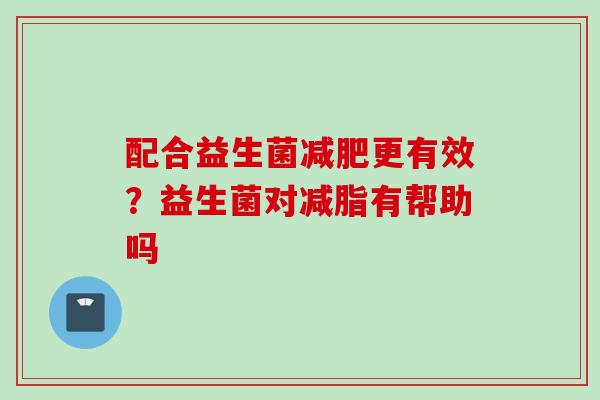 配合益生菌更有效?益生菌对减脂有帮助吗 配合益生菌更有效?益生菌对减脂有帮助吗