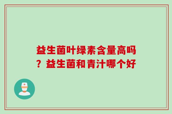 益生菌叶绿素含量高吗?益生菌和青汁哪个好 益生菌叶绿素含量高吗?益生菌和青汁哪个好