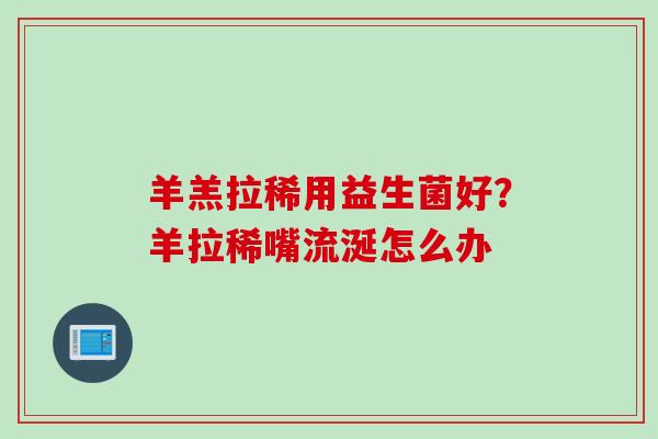 羊羔拉稀用益生菌好?羊拉稀嘴流涎怎么办 羊羔拉稀用益生菌好?羊拉稀嘴流涎怎么办