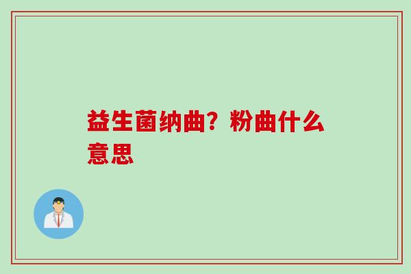 益生菌纳曲?粉曲什么意思 益生菌纳曲?粉曲什么意思
