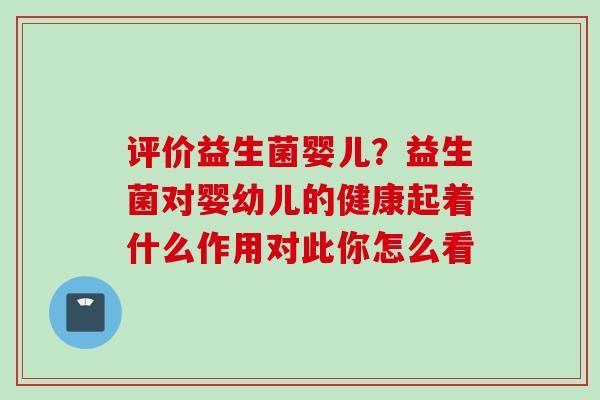 评价益生菌婴儿?益生菌对婴幼儿的健康起着什么作用对此你怎么看 评价益生菌婴儿?益生菌对婴幼儿的健康起着什么作用对此你怎么看