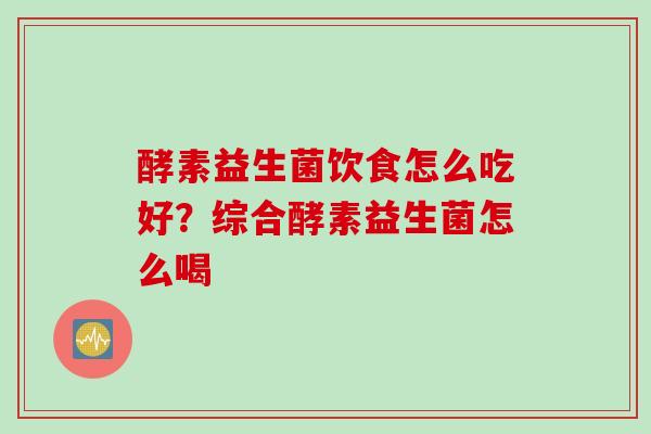 酵素益生菌饮食怎么吃好?综合酵素益生菌怎么喝 酵素益生菌饮食怎么吃好?综合酵素益生菌怎么喝