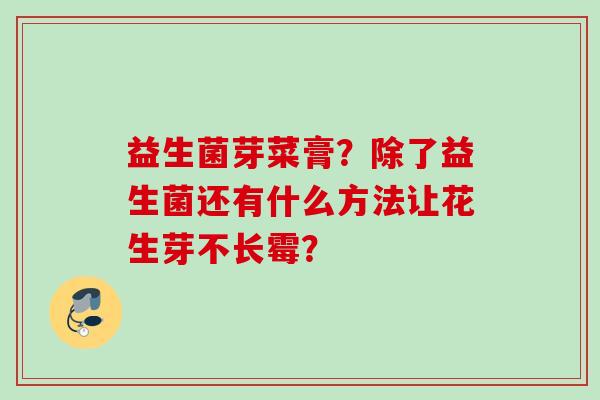 益生菌芽菜膏?除了益生菌还有什么方法让花生芽不长霉? 益生菌芽菜膏?除了益生菌还有什么方法让花生芽不长霉?