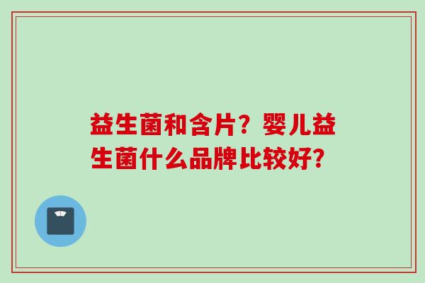 益生菌和含片?婴儿益生菌什么品牌比较好? 益生菌和含片?婴儿益生菌什么品牌比较好?