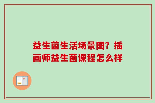 益生菌生活场景图？插画师益生菌课程怎么样