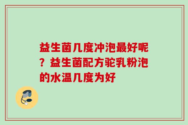 益生菌几度冲泡好呢?益生菌配方驼乳粉泡的水温几度为好 益生菌几度冲泡好呢?益生菌配方驼乳粉泡的水温几度为好