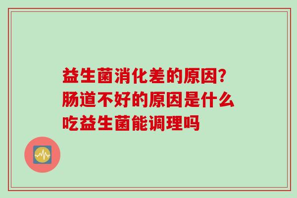 益生菌消化差的原因?肠道不好的原因是什么吃益生菌能调理吗 益生菌消化差的原因?肠道不好的原因是什么吃益生菌能调理吗
