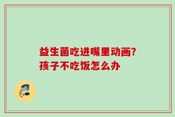 益生菌吃进嘴里动画？孩子不吃饭怎么办
