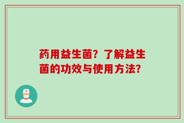 药用益生菌?了解益生菌的功效与使用方法? 药用益生菌?了解益生菌的功效与使用方法?