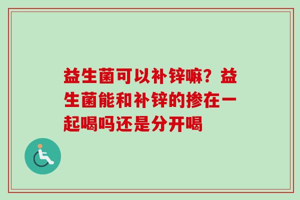 益生菌可以补锌嘛？益生菌能和补锌的掺在一起喝吗还是分开喝