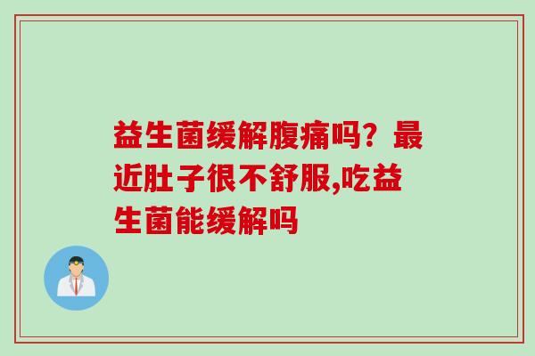 益生菌缓解吗？近肚子很不舒服,吃益生菌能缓解吗