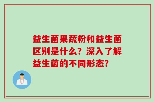 益生菌果蔬粉和益生菌区别是什么?深入了解益生菌的不同形态? 益生菌果蔬粉和益生菌区别是什么?深入了解益生菌的不同形态?