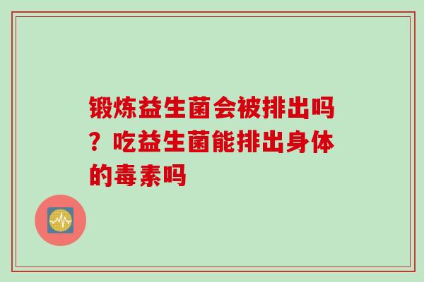 锻炼益生菌会被排出吗？吃益生菌能排出身体的毒素吗
