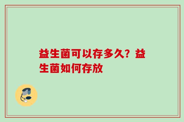 益生菌可以存多久?益生菌如何存放 益生菌可以存多久?益生菌如何存放