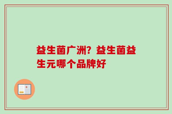 益生菌广洲?益生菌益生元哪个品牌好 益生菌广洲?益生菌益生元哪个品牌好