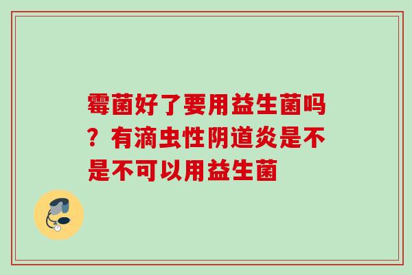霉菌好了要用益生菌吗？有滴虫性炎是不是不可以用益生菌