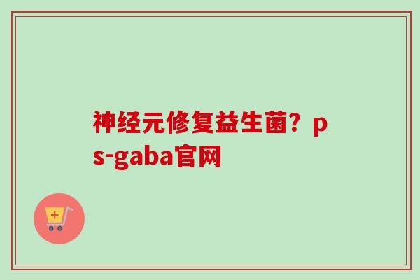 元修复益生菌?ps-gaba官网 元修复益生菌?ps-gaba官网