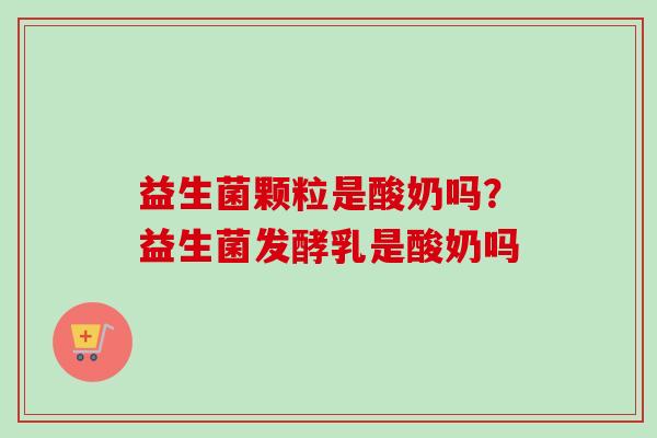 益生菌颗粒是酸奶吗？益生菌发酵乳是酸奶吗