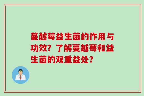 蔓越莓益生菌的作用与功效?了解蔓越莓和益生菌的双重益处? 蔓越莓益生菌的作用与功效?了解蔓越莓和益生菌的双重益处?