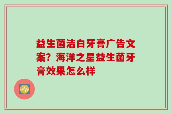 益生菌洁白牙膏广告文案?海洋之星益生菌牙膏效果怎么样 益生菌洁白牙膏广告文案?海洋之星益生菌牙膏效果怎么样