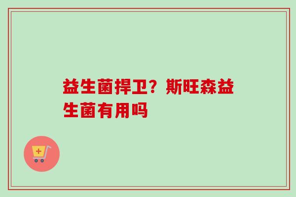 益生菌捍卫？斯旺森益生菌有用吗