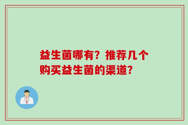益生菌哪有?推荐几个购买益生菌的渠道? 益生菌哪有?推荐几个购买益生菌的渠道?