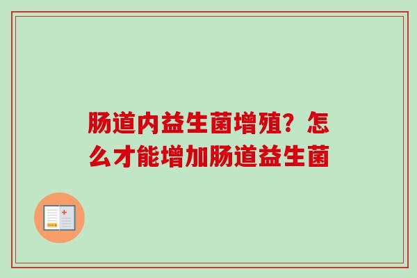 肠道内益生菌增殖?怎么才能增加肠道益生菌 肠道内益生菌增殖?怎么才能增加肠道益生菌