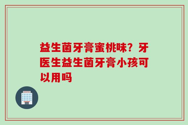 益生菌牙膏蜜桃味?牙医生益生菌牙膏小孩可以用吗 益生菌牙膏蜜桃味?牙医生益生菌牙膏小孩可以用吗