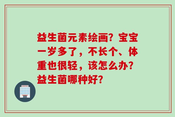 益生菌元素绘画?宝宝一岁多了,不长个、体重也很轻,该怎么办?益生菌哪种好? 益生菌元素绘画?宝宝一岁多了,不长个、体重也很轻,该怎么办?益生菌哪种好?