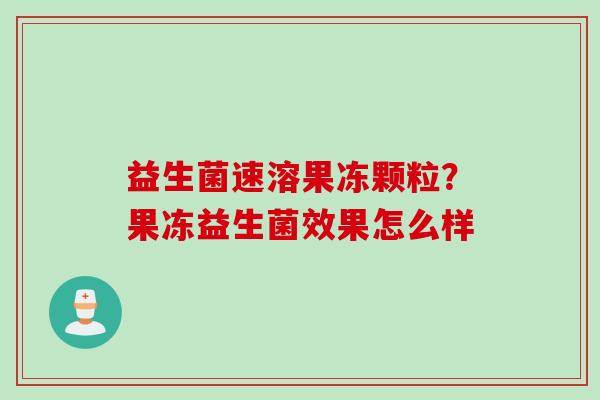 益生菌速溶果冻颗粒?果冻益生菌效果怎么样 益生菌速溶果冻颗粒?果冻益生菌效果怎么样