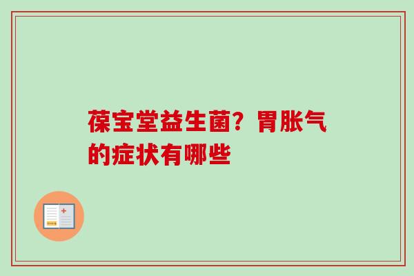 葆宝堂益生菌?胃的症状有哪些 葆宝堂益生菌?胃的症状有哪些