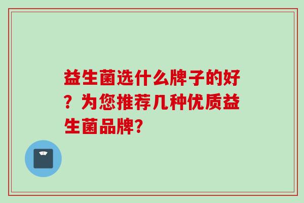 益生菌选什么牌子的好?为您推荐几种优质益生菌品牌? 益生菌选什么牌子的好?为您推荐几种优质益生菌品牌?