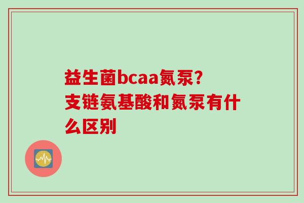 益生菌bcaa氮泵？支链氨基酸和氮泵有什么区别