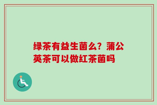 绿茶有益生菌么?蒲公英茶可以做红茶菌吗 绿茶有益生菌么?蒲公英茶可以做红茶菌吗