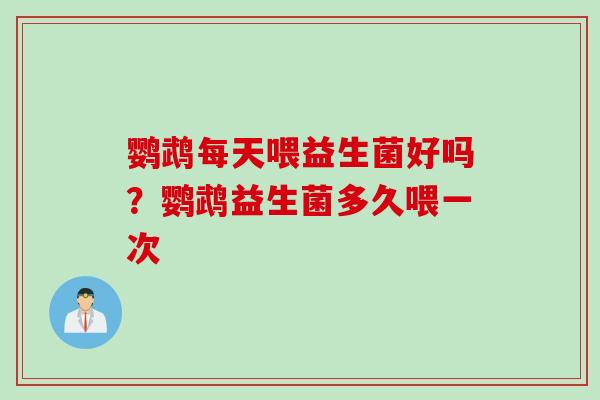 鹦鹉每天喂益生菌好吗？鹦鹉益生菌多久喂一次